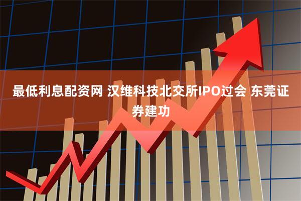 最低利息配资网 汉维科技北交所IPO过会 东莞证券建功