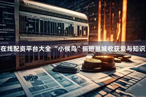 在线配资平台大全 “小候鸟”振翅邕城收获爱与知识