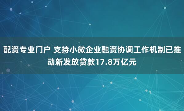 配资专业门户 支持小微企业融资协调工作机制已推动新发放贷款17.8万亿元