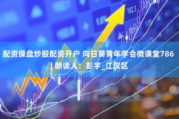 配资操盘炒股配资开户 向日葵青年学会微课堂786 | 朗读人：彭宇_江汉区