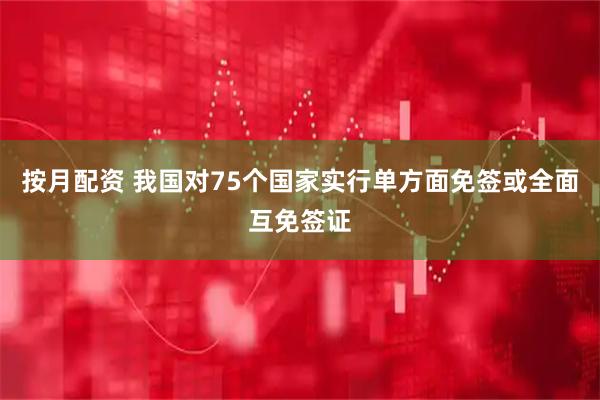 按月配资 我国对75个国家实行单方面免签或全面互免签证