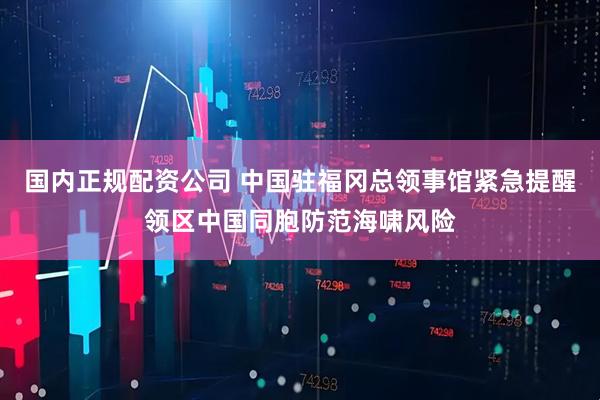 国内正规配资公司 中国驻福冈总领事馆紧急提醒领区中国同胞防范海啸风险