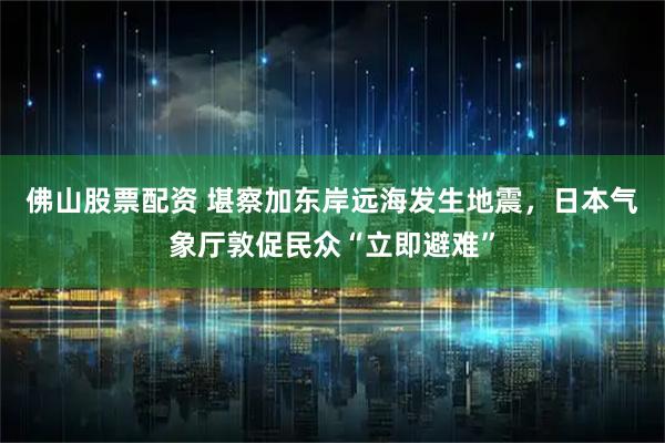 佛山股票配资 堪察加东岸远海发生地震，日本气象厅敦促民众“立即避难”