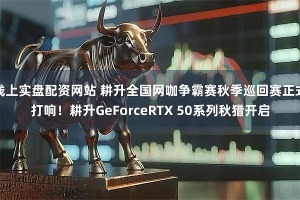 线上实盘配资网站 耕升全国网咖争霸赛秋季巡回赛正式打响！耕升GeForceRTX 50系列秋猎开启