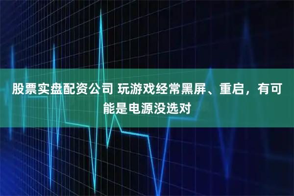 股票实盘配资公司 玩游戏经常黑屏、重启，有可能是电源没选对