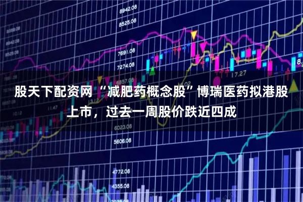 股天下配资网 “减肥药概念股”博瑞医药拟港股上市，过去一周股价跌近四成