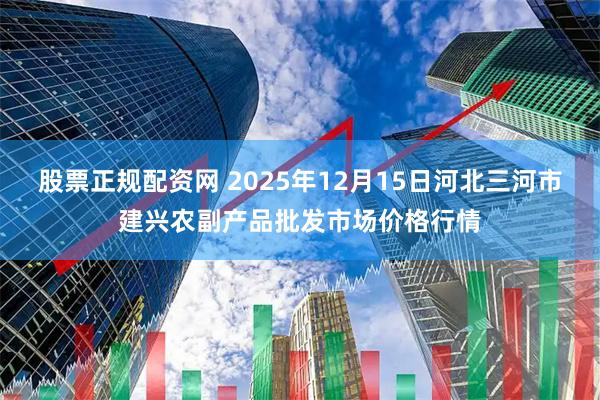 股票正规配资网 2025年12月15日河北三河市建兴农副产品批发市场价格行情
