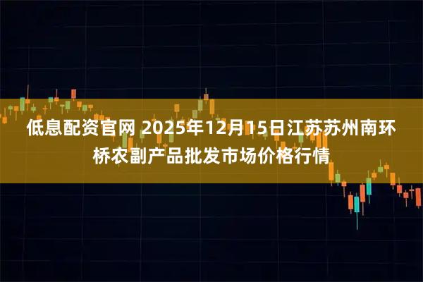 低息配资官网 2025年12月15日江苏苏州南环桥农副产品批发市场价格行情